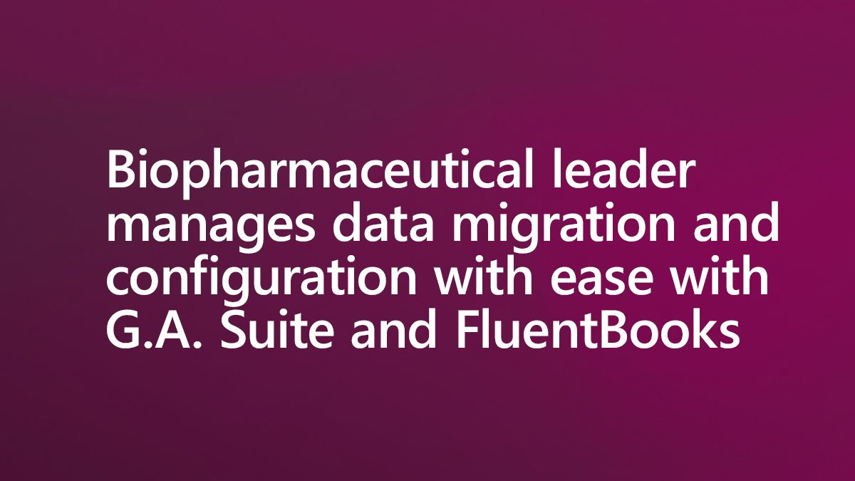 Biopharmaceutical leader manages data migration and configuration with ease with G.A. Suite and FluentBooks